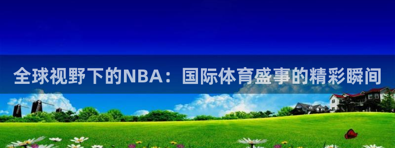 河豚体育赛事直播：全球视野下的NBA：国际体育盛事的精彩瞬间