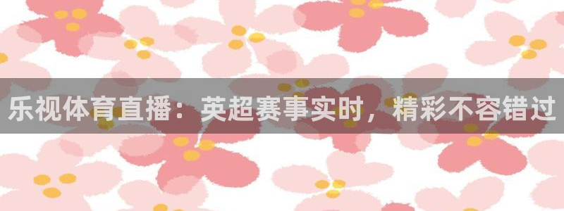 河豚体育直播在线播放：乐视体育直播：英超赛事实时，精彩不容错过